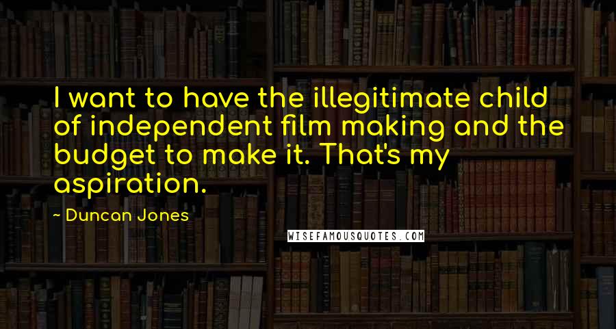 Duncan Jones Quotes: I want to have the illegitimate child of independent film making and the budget to make it. That's my aspiration.