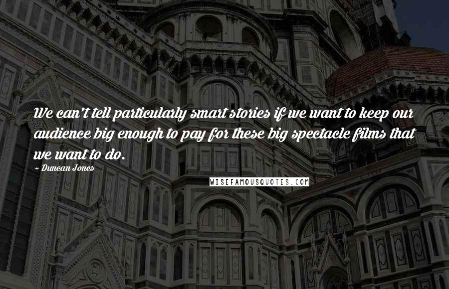 Duncan Jones Quotes: We can't tell particularly smart stories if we want to keep our audience big enough to pay for these big spectacle films that we want to do.