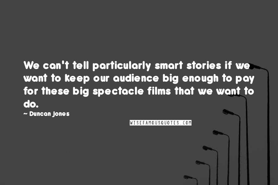 Duncan Jones Quotes: We can't tell particularly smart stories if we want to keep our audience big enough to pay for these big spectacle films that we want to do.