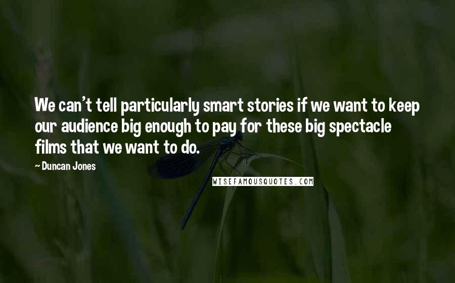 Duncan Jones Quotes: We can't tell particularly smart stories if we want to keep our audience big enough to pay for these big spectacle films that we want to do.