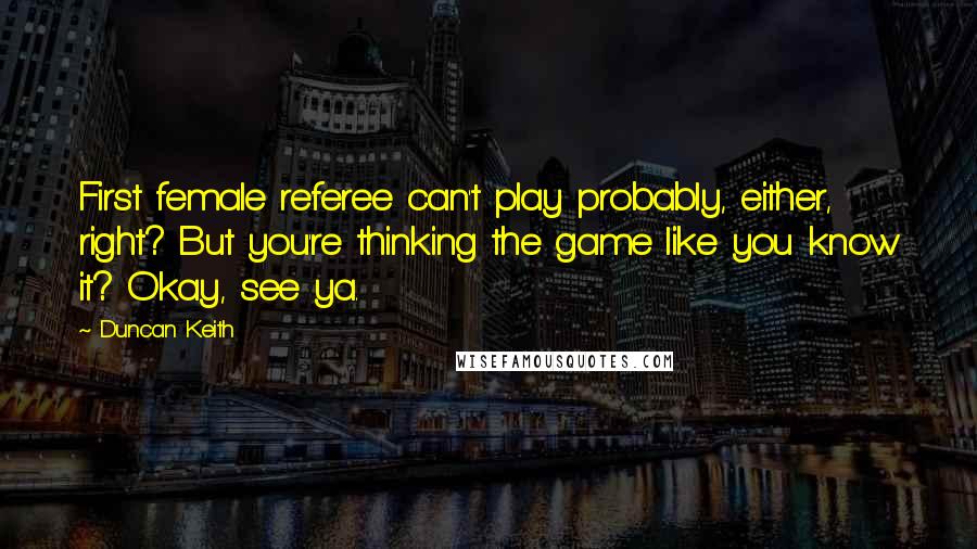 Duncan Keith Quotes: First female referee can't play probably, either, right? But you're thinking the game like you know it? Okay, see ya.