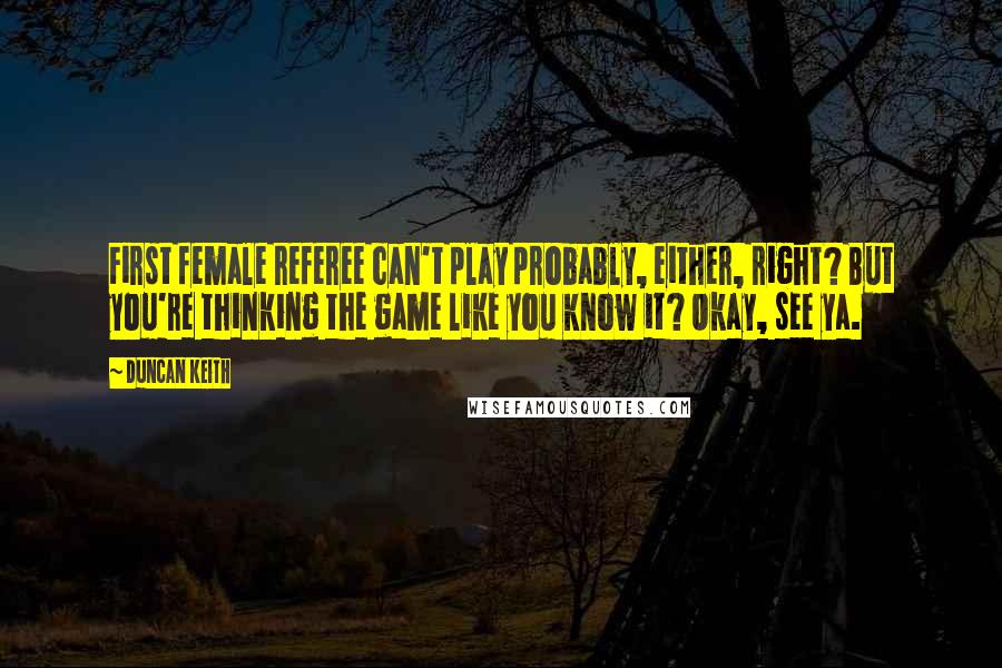 Duncan Keith Quotes: First female referee can't play probably, either, right? But you're thinking the game like you know it? Okay, see ya.
