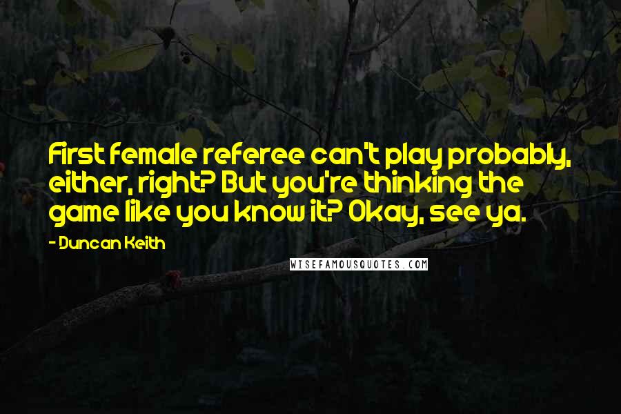 Duncan Keith Quotes: First female referee can't play probably, either, right? But you're thinking the game like you know it? Okay, see ya.