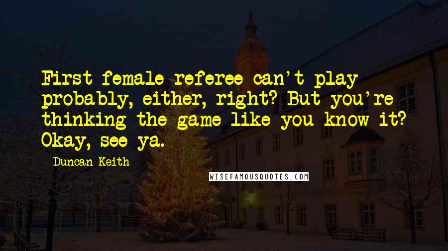 Duncan Keith Quotes: First female referee can't play probably, either, right? But you're thinking the game like you know it? Okay, see ya.