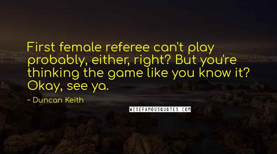 Duncan Keith Quotes: First female referee can't play probably, either, right? But you're thinking the game like you know it? Okay, see ya.