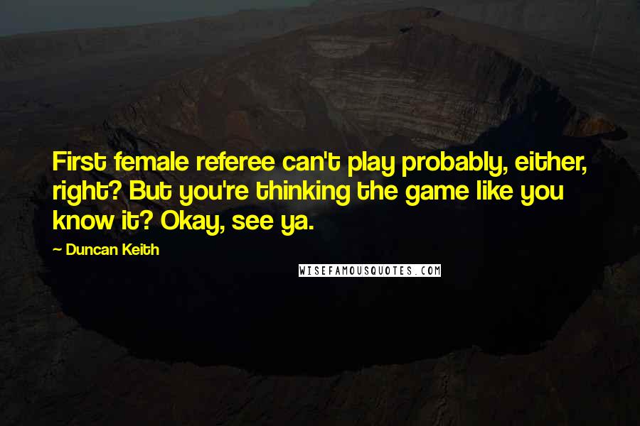 Duncan Keith Quotes: First female referee can't play probably, either, right? But you're thinking the game like you know it? Okay, see ya.