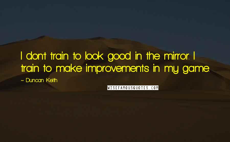 Duncan Keith Quotes: I don't train to look good in the mirror. I train to make improvements in my game.