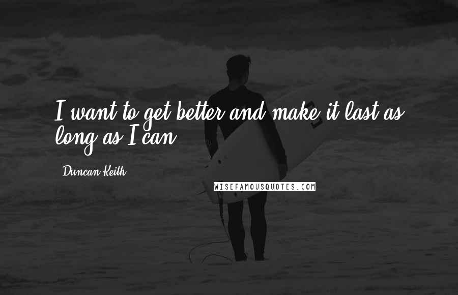 Duncan Keith Quotes: I want to get better and make it last as long as I can.
