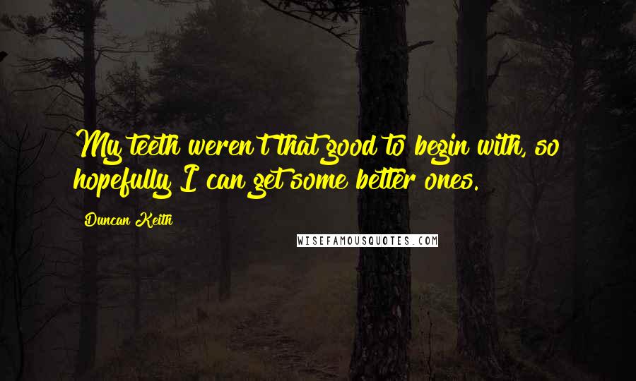 Duncan Keith Quotes: My teeth weren't that good to begin with, so hopefully I can get some better ones.