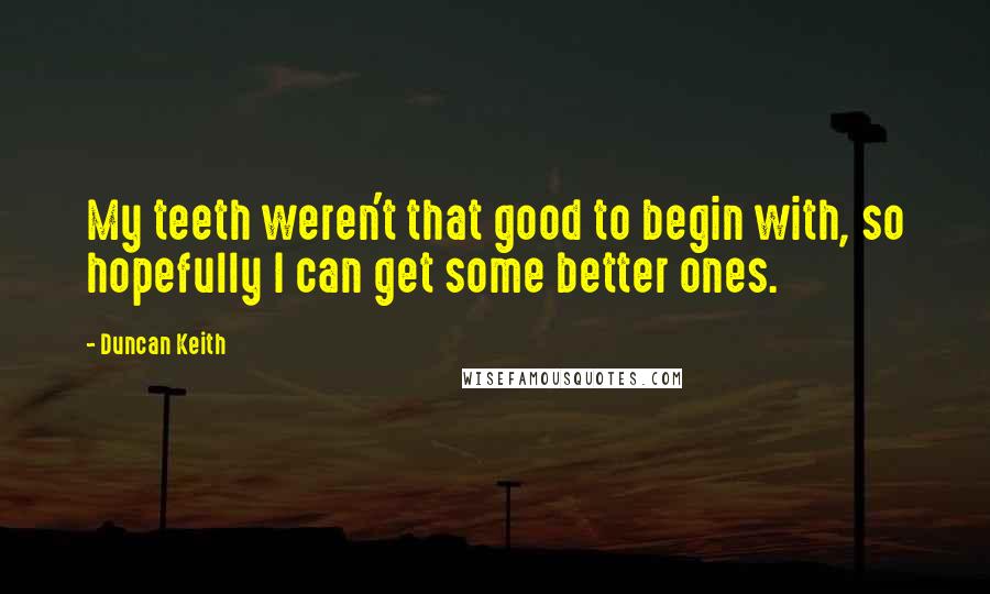 Duncan Keith Quotes: My teeth weren't that good to begin with, so hopefully I can get some better ones.