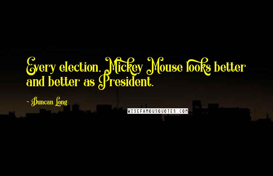 Duncan Long Quotes: Every election, Mickey Mouse looks better and better as President.