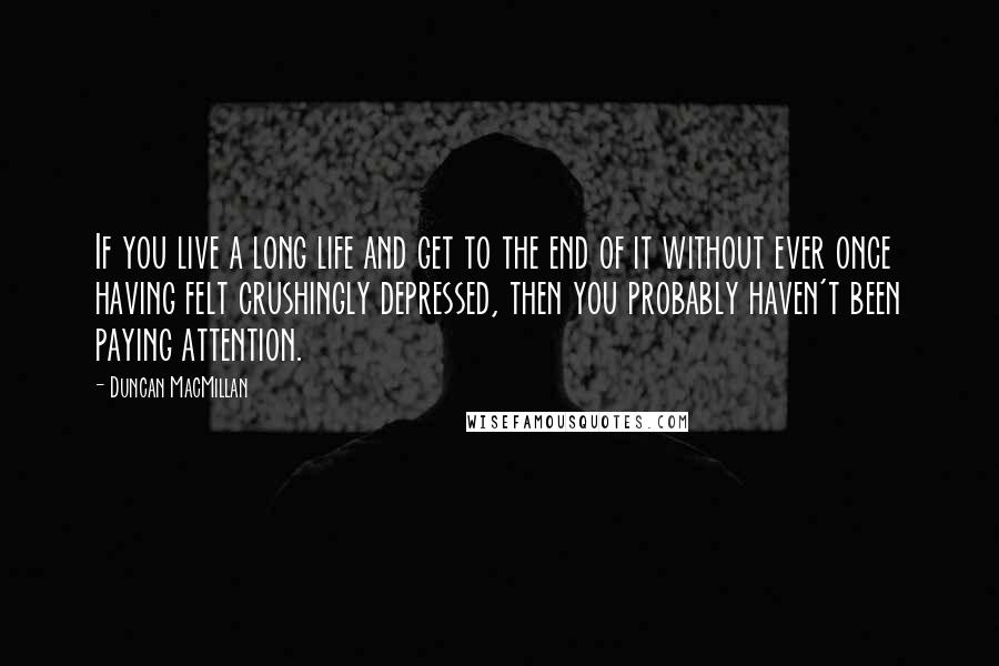 Duncan MacMillan Quotes: If you live a long life and get to the end of it without ever once having felt crushingly depressed, then you probably haven't been paying attention.