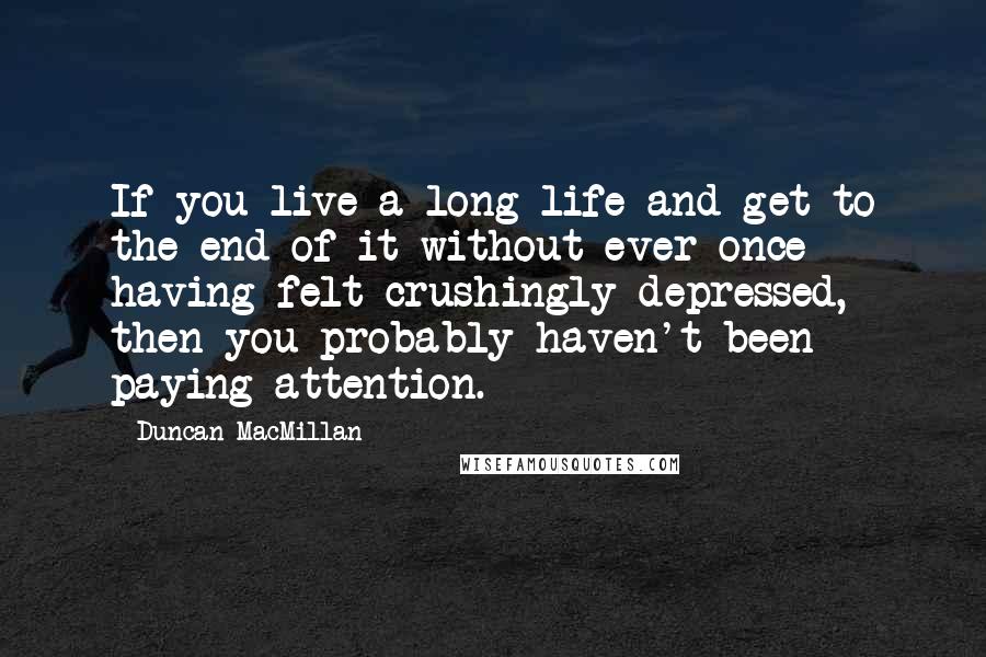 Duncan MacMillan Quotes: If you live a long life and get to the end of it without ever once having felt crushingly depressed, then you probably haven't been paying attention.