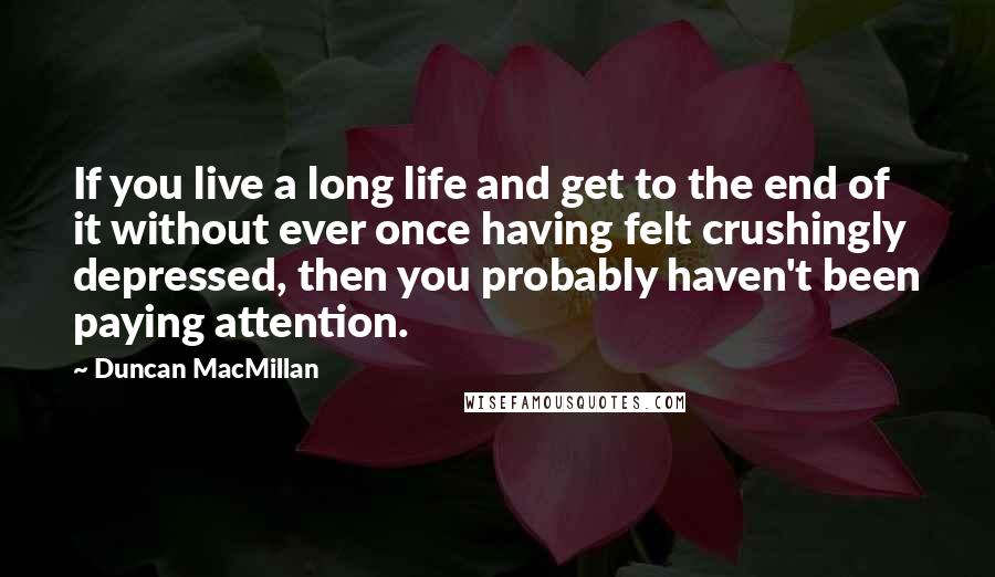 Duncan MacMillan Quotes: If you live a long life and get to the end of it without ever once having felt crushingly depressed, then you probably haven't been paying attention.