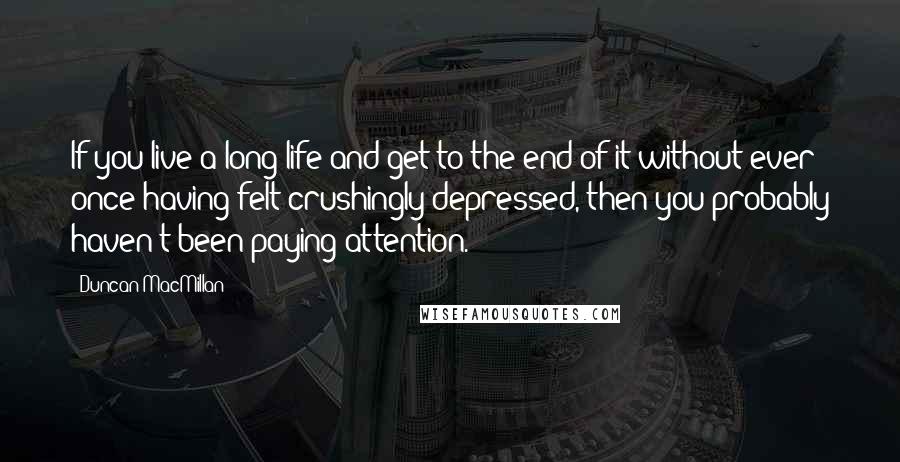 Duncan MacMillan Quotes: If you live a long life and get to the end of it without ever once having felt crushingly depressed, then you probably haven't been paying attention.