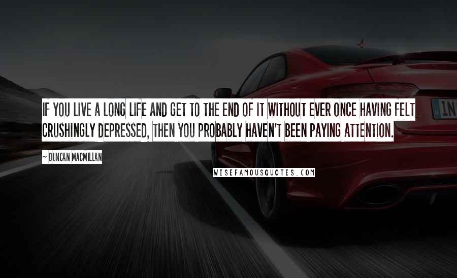 Duncan MacMillan Quotes: If you live a long life and get to the end of it without ever once having felt crushingly depressed, then you probably haven't been paying attention.