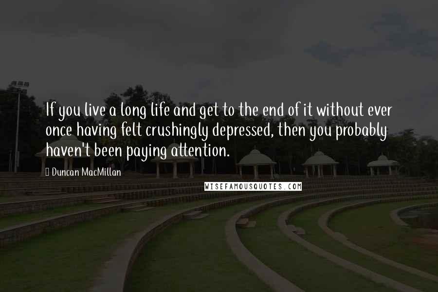 Duncan MacMillan Quotes: If you live a long life and get to the end of it without ever once having felt crushingly depressed, then you probably haven't been paying attention.