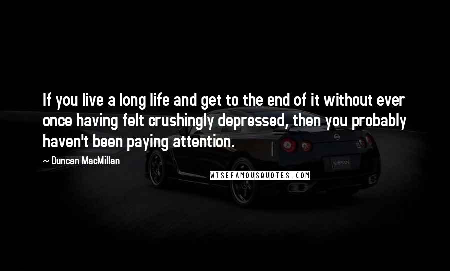 Duncan MacMillan Quotes: If you live a long life and get to the end of it without ever once having felt crushingly depressed, then you probably haven't been paying attention.