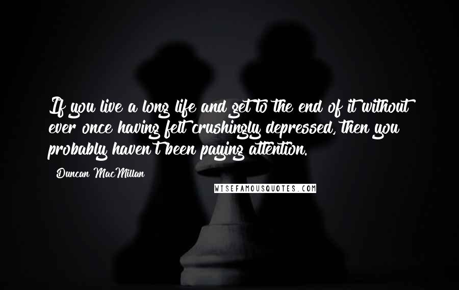 Duncan MacMillan Quotes: If you live a long life and get to the end of it without ever once having felt crushingly depressed, then you probably haven't been paying attention.