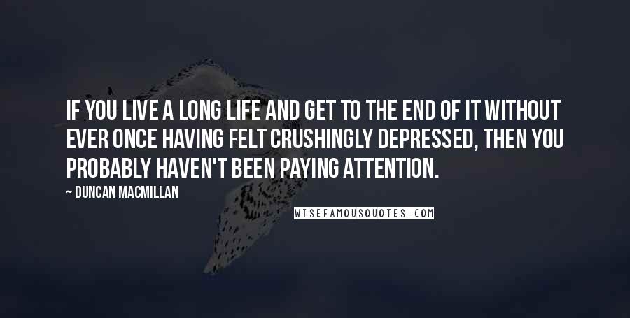 Duncan MacMillan Quotes: If you live a long life and get to the end of it without ever once having felt crushingly depressed, then you probably haven't been paying attention.