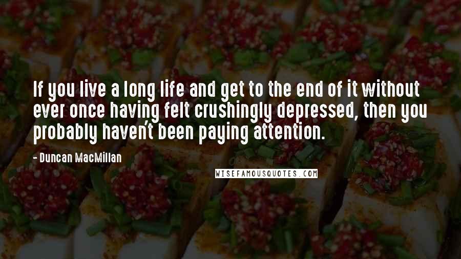 Duncan MacMillan Quotes: If you live a long life and get to the end of it without ever once having felt crushingly depressed, then you probably haven't been paying attention.