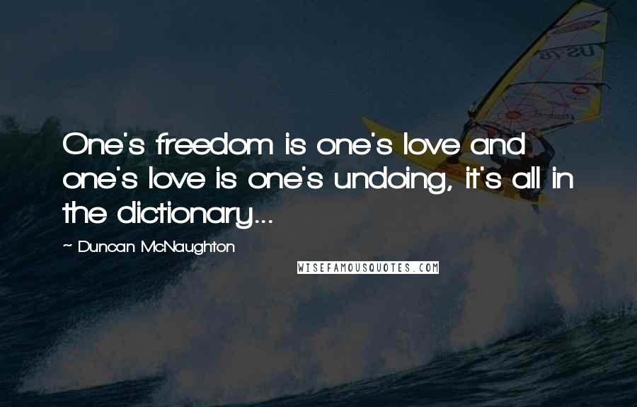 Duncan McNaughton Quotes: One's freedom is one's love and one's love is one's undoing, it's all in the dictionary...