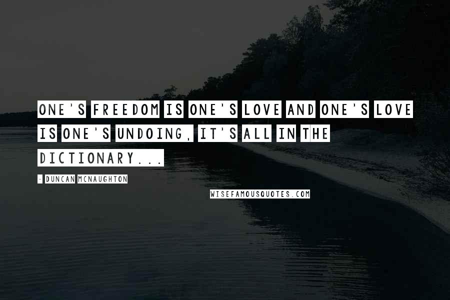 Duncan McNaughton Quotes: One's freedom is one's love and one's love is one's undoing, it's all in the dictionary...