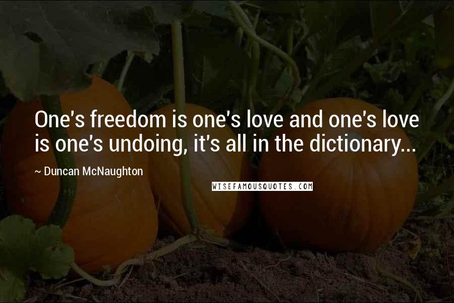 Duncan McNaughton Quotes: One's freedom is one's love and one's love is one's undoing, it's all in the dictionary...