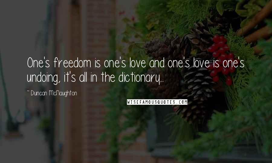 Duncan McNaughton Quotes: One's freedom is one's love and one's love is one's undoing, it's all in the dictionary...