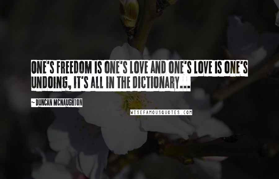 Duncan McNaughton Quotes: One's freedom is one's love and one's love is one's undoing, it's all in the dictionary...