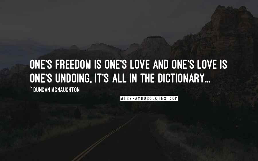 Duncan McNaughton Quotes: One's freedom is one's love and one's love is one's undoing, it's all in the dictionary...