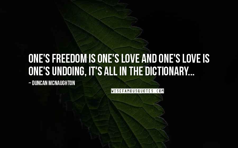 Duncan McNaughton Quotes: One's freedom is one's love and one's love is one's undoing, it's all in the dictionary...