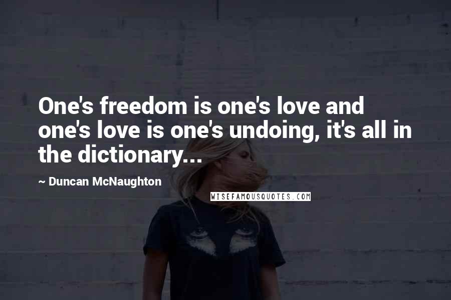 Duncan McNaughton Quotes: One's freedom is one's love and one's love is one's undoing, it's all in the dictionary...