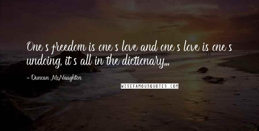 Duncan McNaughton Quotes: One's freedom is one's love and one's love is one's undoing, it's all in the dictionary...