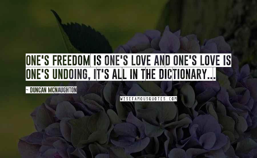 Duncan McNaughton Quotes: One's freedom is one's love and one's love is one's undoing, it's all in the dictionary...