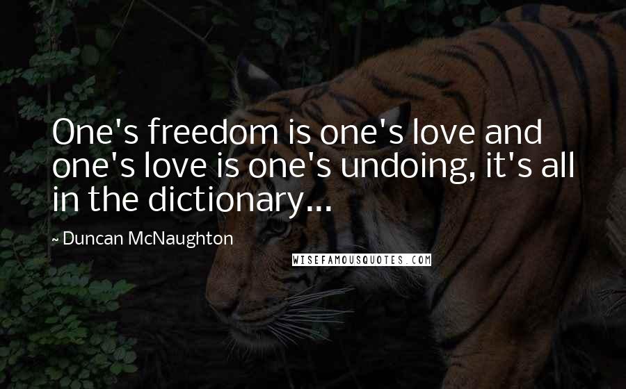 Duncan McNaughton Quotes: One's freedom is one's love and one's love is one's undoing, it's all in the dictionary...