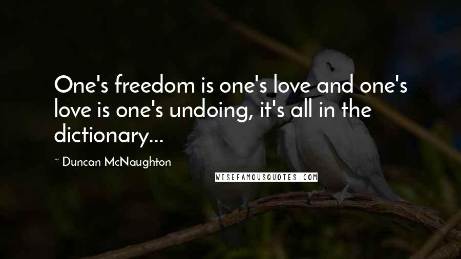 Duncan McNaughton Quotes: One's freedom is one's love and one's love is one's undoing, it's all in the dictionary...