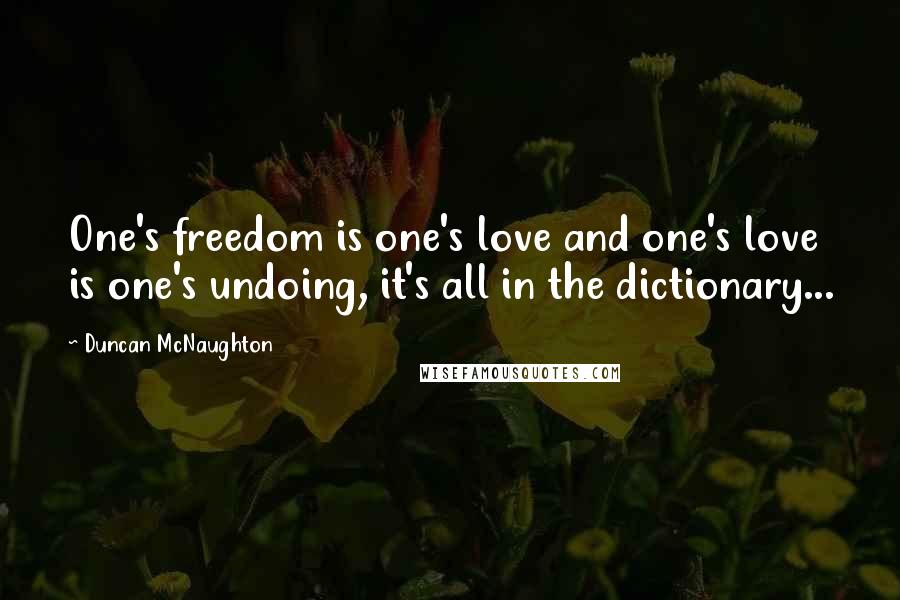 Duncan McNaughton Quotes: One's freedom is one's love and one's love is one's undoing, it's all in the dictionary...