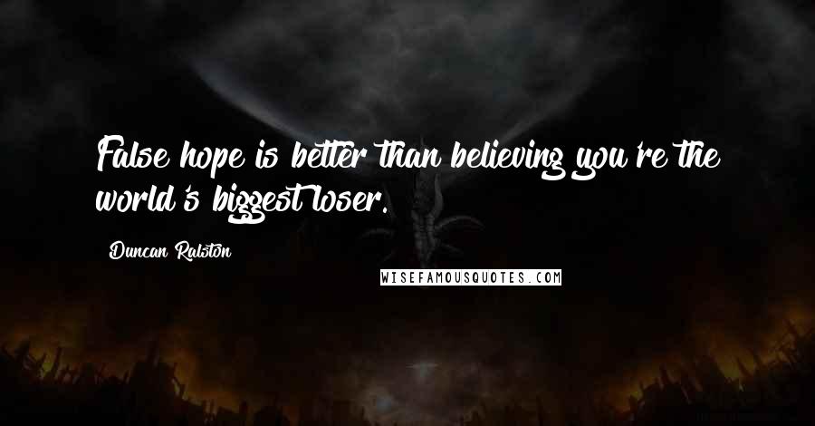 Duncan Ralston Quotes: False hope is better than believing you're the world's biggest loser.