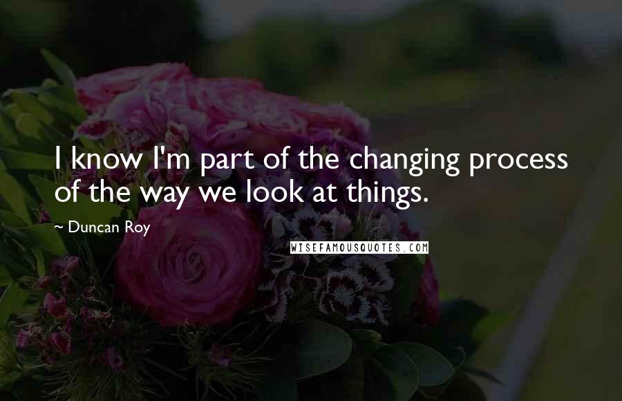 Duncan Roy Quotes: I know I'm part of the changing process of the way we look at things.