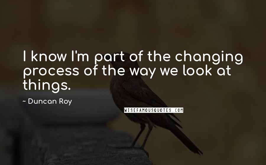 Duncan Roy Quotes: I know I'm part of the changing process of the way we look at things.