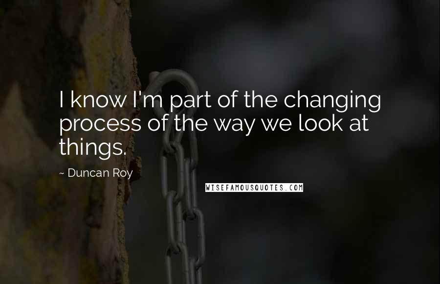 Duncan Roy Quotes: I know I'm part of the changing process of the way we look at things.