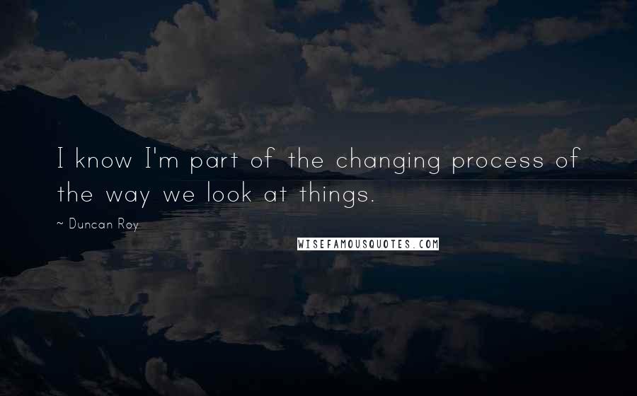 Duncan Roy Quotes: I know I'm part of the changing process of the way we look at things.