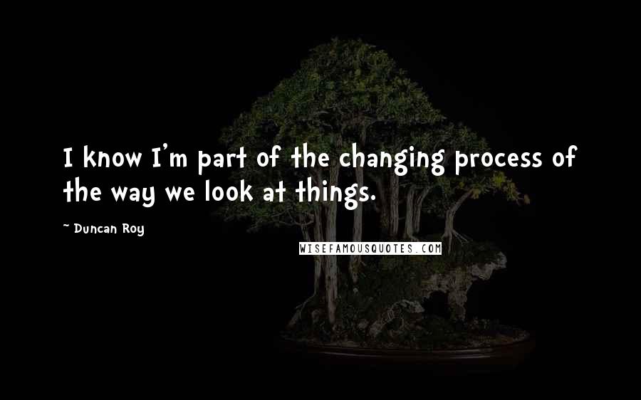 Duncan Roy Quotes: I know I'm part of the changing process of the way we look at things.