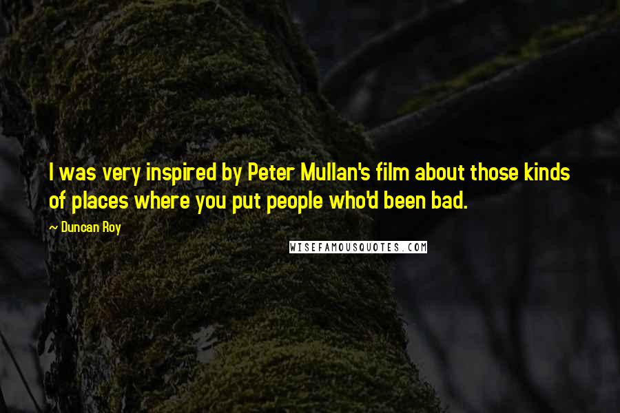 Duncan Roy Quotes: I was very inspired by Peter Mullan's film about those kinds of places where you put people who'd been bad.