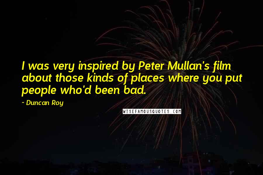 Duncan Roy Quotes: I was very inspired by Peter Mullan's film about those kinds of places where you put people who'd been bad.