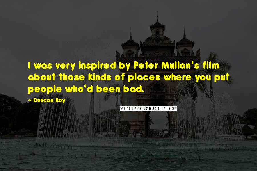 Duncan Roy Quotes: I was very inspired by Peter Mullan's film about those kinds of places where you put people who'd been bad.