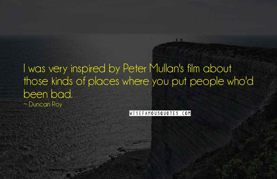 Duncan Roy Quotes: I was very inspired by Peter Mullan's film about those kinds of places where you put people who'd been bad.