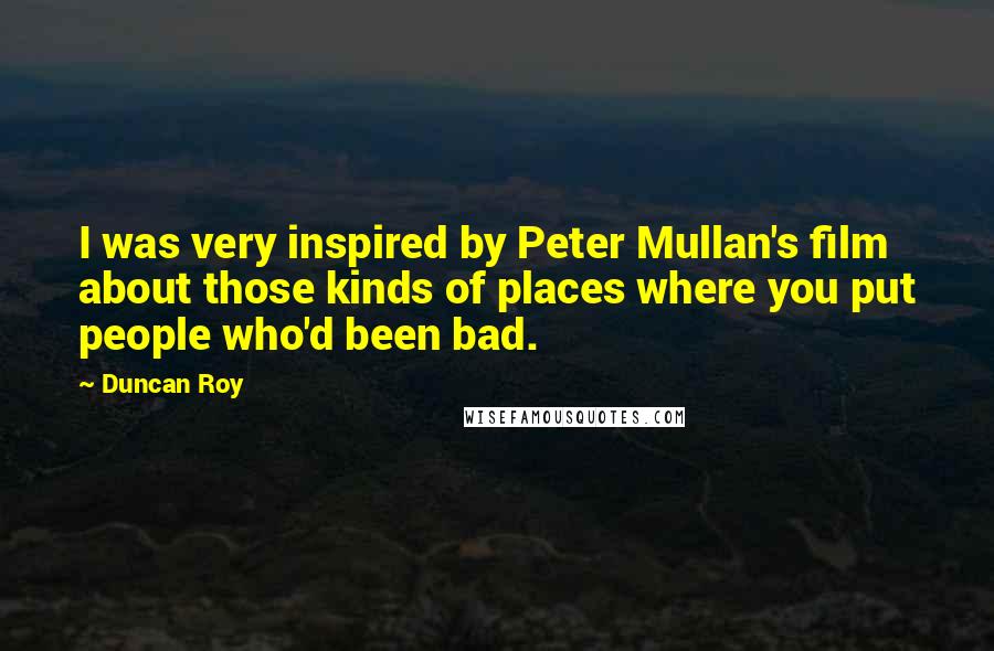 Duncan Roy Quotes: I was very inspired by Peter Mullan's film about those kinds of places where you put people who'd been bad.