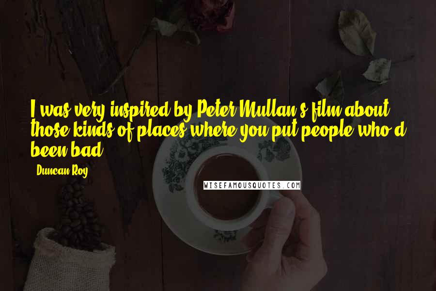 Duncan Roy Quotes: I was very inspired by Peter Mullan's film about those kinds of places where you put people who'd been bad.